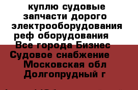 куплю судовые запчасти дорого.!электрооборудования!реф оборудования! - Все города Бизнес » Судовое снабжение   . Московская обл.,Долгопрудный г.